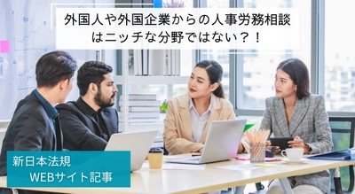 「外国人や外国企業からの人事労務相談はニッチな分野ではない？！」新日本法規ＷＥＢサイト法令記事を2025年1月23日に公開！