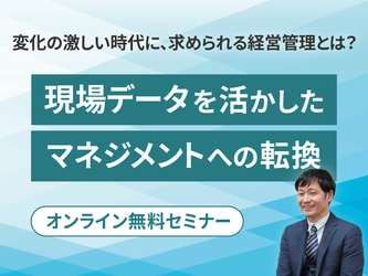 変化に対応する戦略的な経営管理へ　 無料オンラインセミナー 「変化の激しい時代に、求められる経営管理とは？  ～現場データを活かした、マネジメントへの転換～」開催