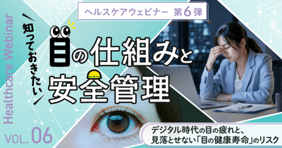 【ヘルスケアウェビナーVol.6】知っておきたい「目」の仕組みと安全管理 ～デジタル時代の目の疲れと、見落とせない「目の健康寿命」のリスク～6月18日（木）