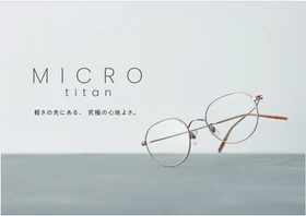 A4コピー用紙1枚分※と同じ「最軽量4.0ｇ」の衝撃。
夕方の疲れやメイク崩れを軽減し、素顔に馴染むアイウェア
「MICRO titan」新型10モデルを10月16日（金）より発売開始。
