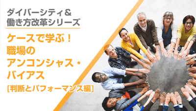 ケースで学ぶ！職場のアンコンシャス・バイアス(判断とパフォーマンス編)