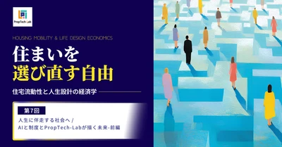 【住まいを選び直す自由】ー住宅流動性と人生設計の経済学ー （第７回：人生に伴走する社会へ／AIと制度とPropTech-Labが描く未来―前編）｜PropTech-Lab