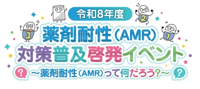 令和8年度薬剤耐性（AMR）対策普及啓発イベント
～薬剤耐性（AMR）って何だろう？～