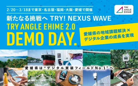 新たなる挑戦へ　TRY！NEXUS　WAVE 全国8都府県11都市17会場にて 「トライアングルエヒメ成果報告会&個別説明会」開催 愛媛県発のデジタル実装プロジェクト「TRY ANGLE EHIME 2.0」 東京・名古屋・福岡・大阪・愛媛で 「DEMO DAY」＆個別説明会を実施