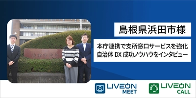 本庁連携で支所窓口サービスを強化　 島根県浜田市様「LiveOnCall導入事例」を公開　 本庁まで行かずに身近な支所で専門相談、市民サービスの質を向上　 支所の人員不足を遠隔相談で解決