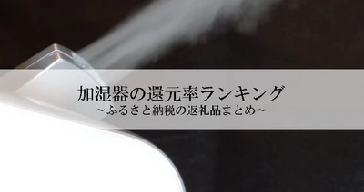 【2025年4月版】ふるさと納税でもらえる『加湿器』の還元率ランキングを発表