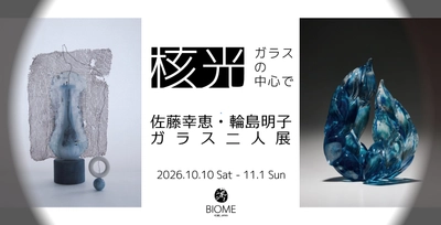 【BIOME Kobe】佐藤幸恵と輪島明子　ガラス二人展「核光 - ガラスの中心で」のご案内